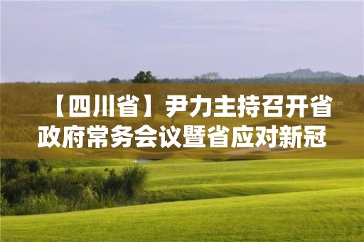 【四川省】尹力主持召開省政府常務會議暨省應對新冠肺炎疫情應急指揮部第17次會議 研究部署統(tǒng)籌推進疫情防控和經(jīng)濟社會發(fā)展重點工作