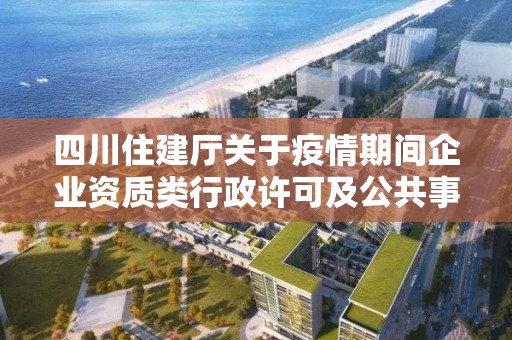 四川住建廳關于疫情期間企業資質類行政許可及公共事項辦理有關事宜的通知