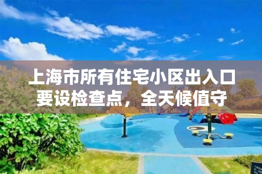 上海市所有住宅小區(qū)出入口要設(shè)檢查點(diǎn)，全天候值守