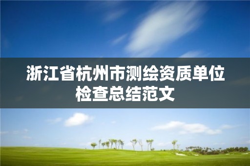 浙江省杭州市測繪資質單位檢查總結范文