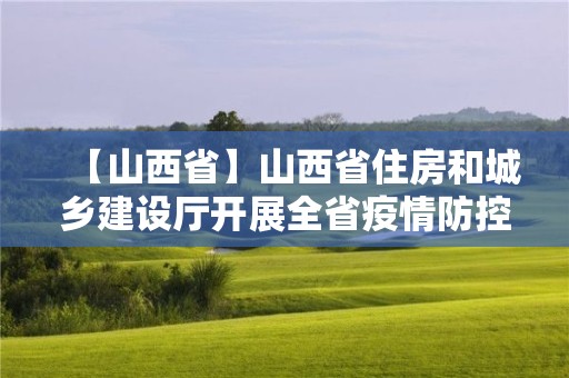 【山西省】山西省住房和城鄉建設廳開展全省疫情防控房屋安全隱患排查