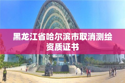 黑龍江省哈爾濱市取消測繪資質證書