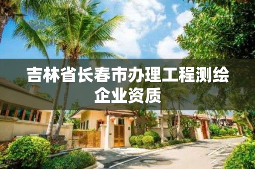 吉林省長春市辦理工程測繪企業資質