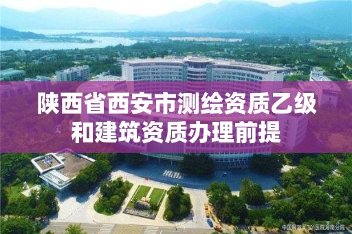 陜西省西安市測繪資質乙級和建筑資質辦理前提