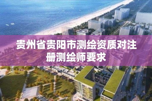 貴州省貴陽市測繪資質對注冊測繪師要求