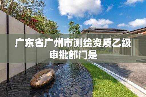 廣東省廣州市測繪資質乙級審批部門是