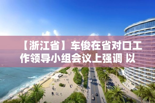 【浙江省】車俊在省對口工作領導小組會議上強調 以決戰(zhàn)決勝姿態(tài)高質量如期完成對口工作任務 袁家軍出席