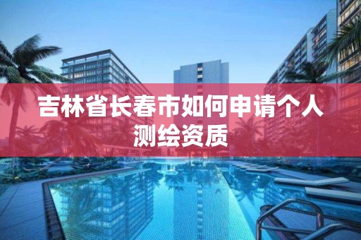 吉林省長春市如何申請個人測繪資質