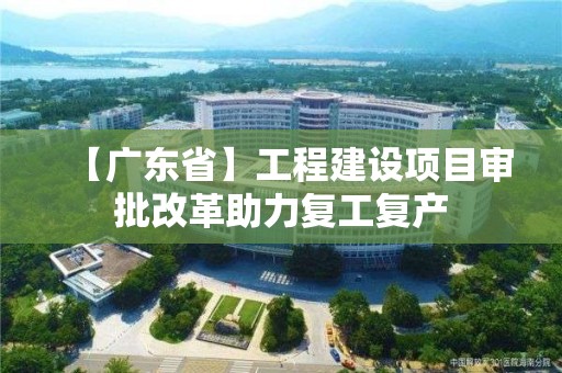 【廣東省】工程建設項目審批改革助力復工復產