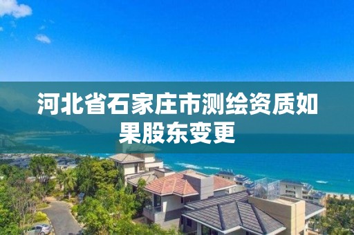 河北省石家莊市測繪資質(zhì)如果股東變更