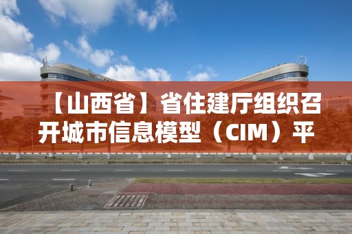 【山西省】省住建廳組織召開城市信息模型（CIM）平臺全國建設情況報告會