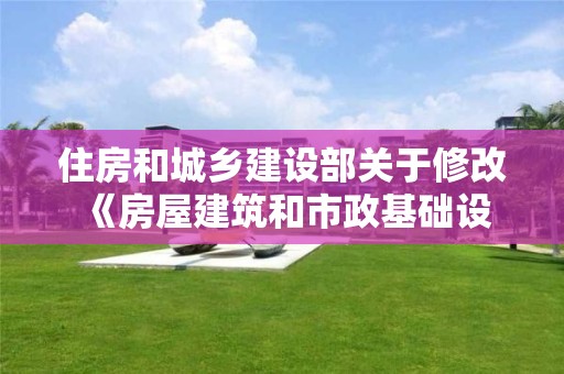 住房和城鄉建設部關于修改 《房屋建筑和市政基礎設施工程施工圖設計文件審查管理辦法》的決定