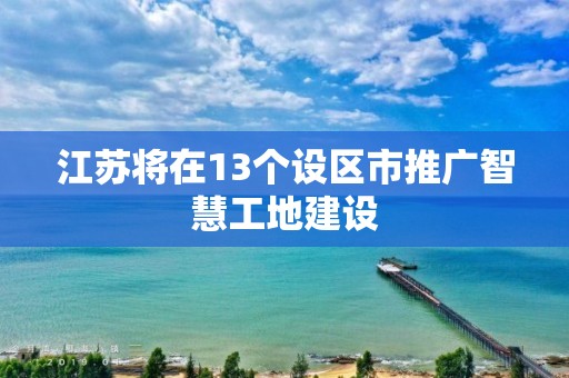 江蘇將在13個設區市推廣智慧工地建設