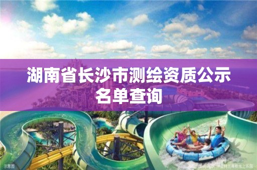 湖南省長沙市測繪資質公示名單查詢