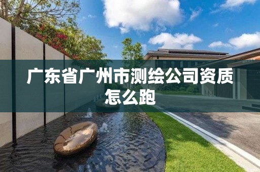 廣東省廣州市測繪公司資質(zhì)怎么跑