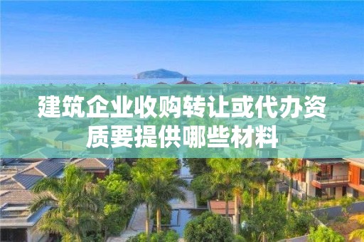 建筑企業收購轉讓或代辦資質要提供哪些材料