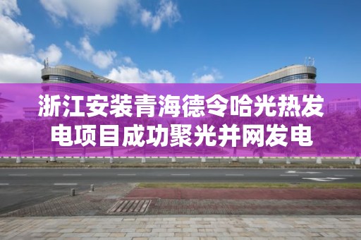 浙江安裝青海德令哈光熱發電項目成功聚光并網發電