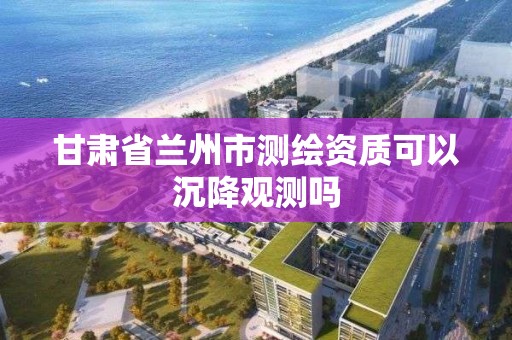 甘肅省蘭州市測繪資質(zhì)可以沉降觀測嗎