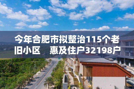 今年合肥市擬整治115個老舊小區　惠及住戶32198戶