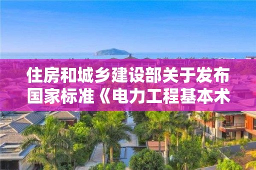 住房和城鄉建設部關于發布國家標準《電力工程基本術語標準》的公告