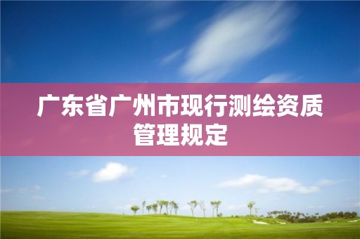 廣東省廣州市現(xiàn)行測(cè)繪資質(zhì)管理規(guī)定