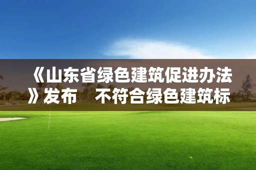 《山東省綠色建筑促進辦法》發布　不符合綠色建筑標準項目不得竣工驗收