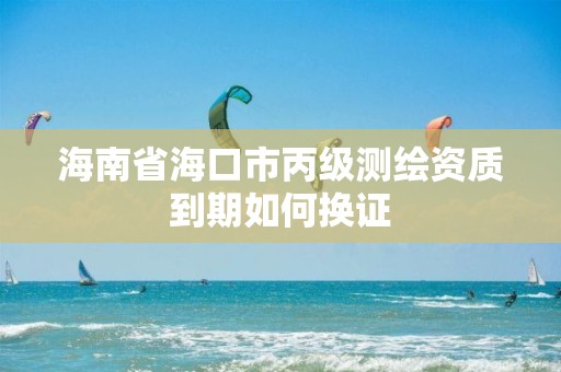 海南省海口市丙級(jí)測(cè)繪資質(zhì)到期如何換證