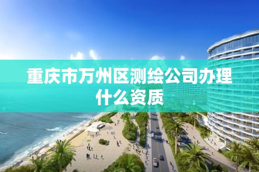 重慶市萬州區測繪公司辦理什么資質