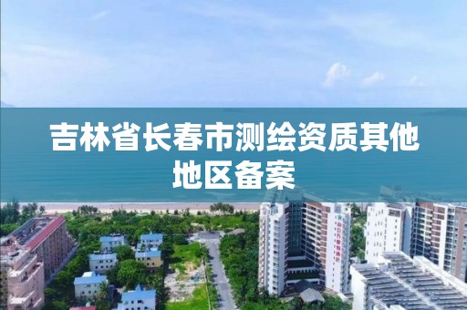 吉林省長春市測繪資質其他地區備案