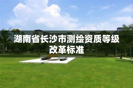 湖南省長沙市測繪資質等級改革標準