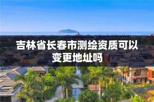 吉林省長春市測繪資質可以變更地址嗎