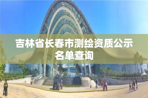 吉林省長春市測繪資質公示名單查詢