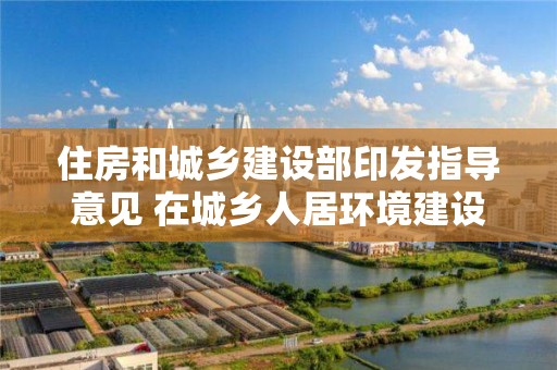 住房和城鄉建設部印發指導意見 在城鄉人居環境建設和整治中開展“共同締造”活動