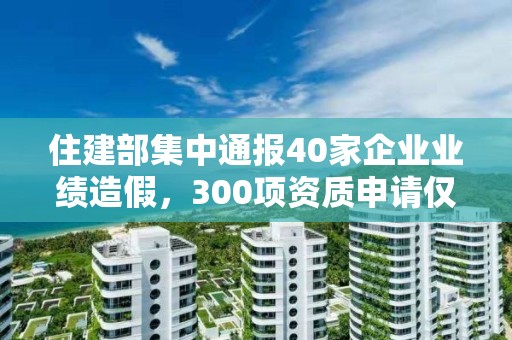 住建部集中通報40家企業業績造假，300項資質申請僅同意26項！