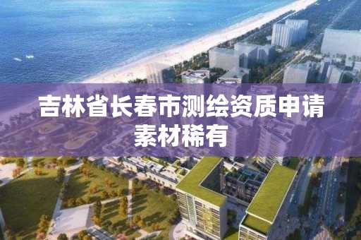 吉林省長春市測繪資質申請素材稀有