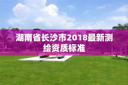 湖南省長沙市2018最新測繪資質(zhì)標(biāo)準(zhǔn)