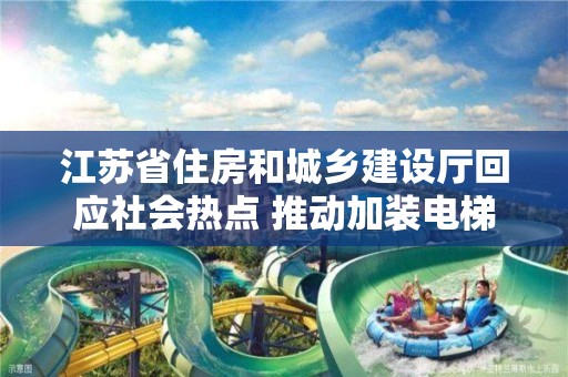 江蘇省住房和城鄉建設廳回應社會熱點 推動加裝電梯 方便更多群眾