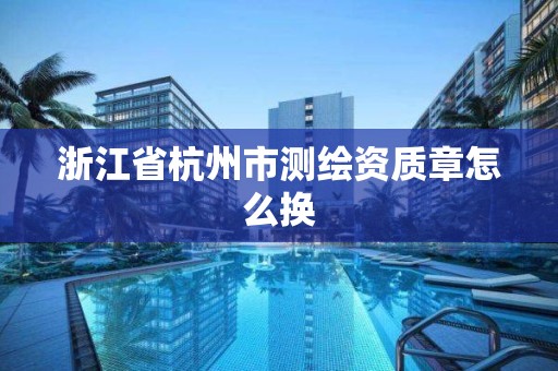 浙江省杭州市測繪資質章怎么換