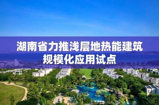 湖南省力推淺層地熱能建筑規?；瘧迷圏c