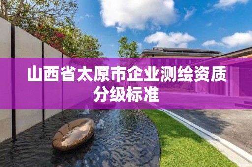 山西省太原市企業(yè)測繪資質(zhì)分級標(biāo)準(zhǔn)