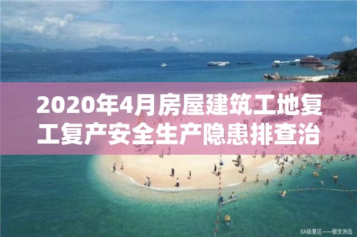 2020年4月房屋建筑工地復工復產安全生產隱患排查治理和疫情防控督查工作通報