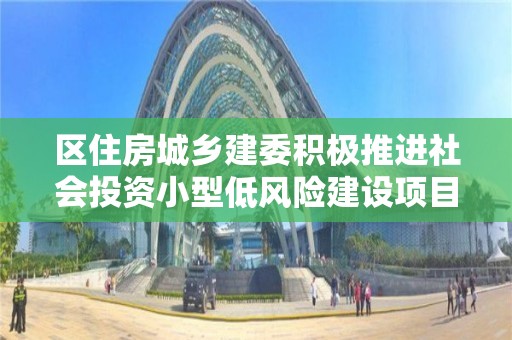 區住房城鄉建委積極推進社會投資小型低風險建設項目審批服務改革