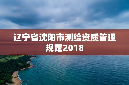 遼寧省沈陽(yáng)市測(cè)繪資質(zhì)管理規(guī)定2018