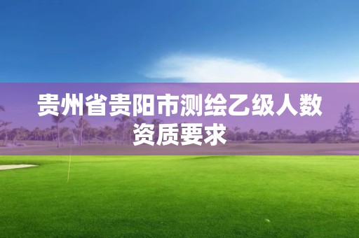 貴州省貴陽(yáng)市測(cè)繪乙級(jí)人數(shù)資質(zhì)要求