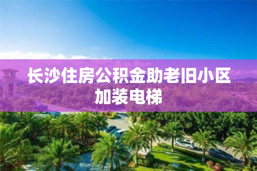 長(zhǎng)沙住房公積金助老舊小區(qū)加裝電梯