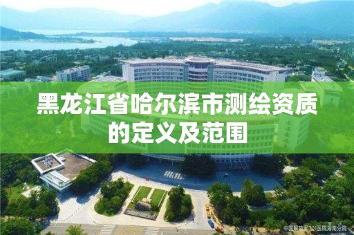 黑龍江省哈爾濱市測繪資質的定義及范圍