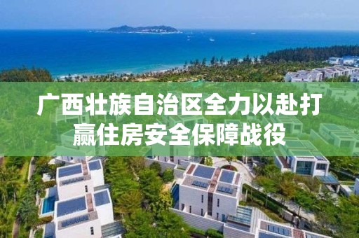 廣西壯族自治區(qū)全力以赴打贏住房安全保障戰(zhàn)役