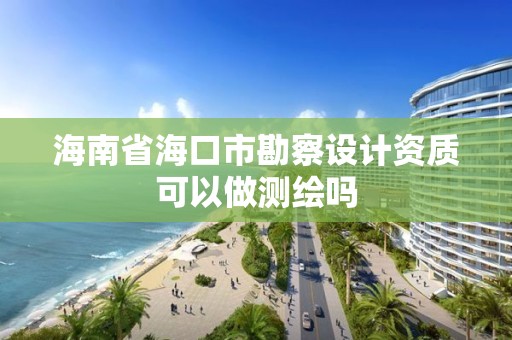 海南省海口市勘察設計資質可以做測繪嗎