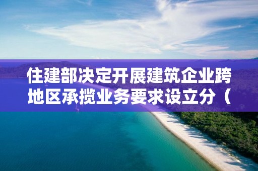 住建部決定開展建筑企業(yè)跨地區(qū)承攬業(yè)務(wù)要求設(shè)立分（子）公司問題治理工作