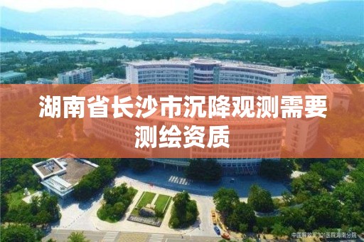 湖南省長沙市沉降觀測需要測繪資質